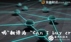 ＂可以买加密货币吗＂翻译为 ＂Can I buy cryptocu