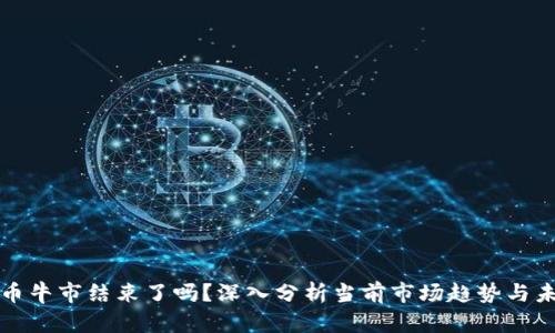 加密货币牛市结束了吗？深入分析当前市场趋势与未来展望