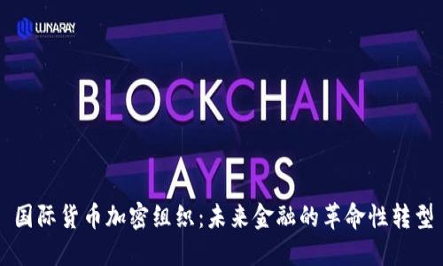 国际货币加密组织：未来金融的革命性转型