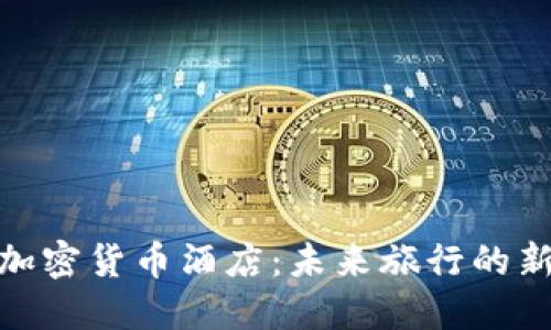 探索加密货币酒店：未来旅行的新趋势