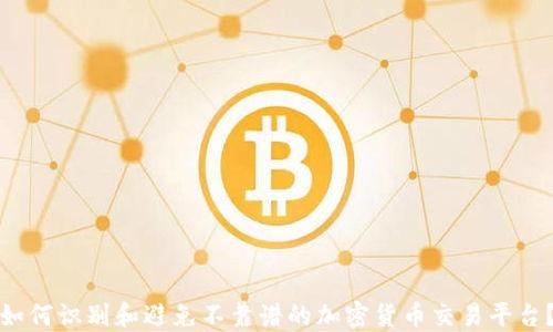 
如何识别和避免不靠谱的加密货币交易平台？