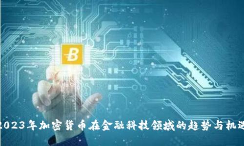2023年加密货币在金融科技领域的趋势与机遇