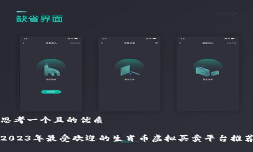 思考一个且的优质

2023年最受欢迎的生肖币虚拟买卖平台推荐