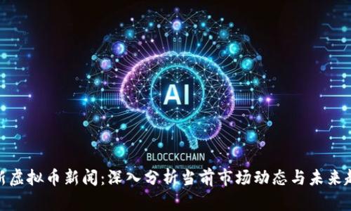 最新虚拟币新闻：深入分析当前市场动态与未来趋势